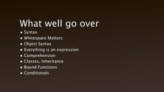 What well go over
• Syntax
• Whitespace Matters
• Object Syntax
• Everything is an expression
• Comprehension
• Classes, Inheritance
• Bound Functions
• Conditionals
 