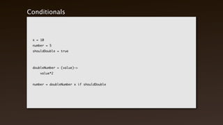 Conditionals



  x = 10
  number = 5
  shouldDouble = true




  doubleNumber = (value)->
  	   value*2


  number = doubleNumber x if shouldDouble
 
