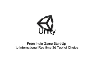 Unity
         From Indie Game Start-Up
to International Realtime 3d Tool of Choice
 
