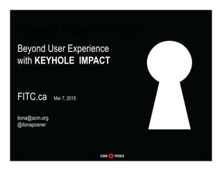 User Experience
Makes & Breaks Brands –
How to Make Sure
User Experience is Optimal
AMEX WIT, March 3, 2015
ilona@acm.org @ilonaposner
Beyond User Experience
with KEYHOLE IMPACT
FITC.ca Mar 7, 2015
ilona@acm.org
@ilonaposner
Keyhole Impact Title Slide
 