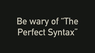 Be wary of “The
Perfect Syntax”
 