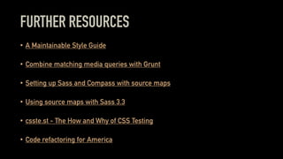 FURTHER RESOURCES
• A Maintainable Style Guide
• Combine matching media queries with Grunt
• Setting up Sass and Compass with source maps
• Using source maps with Sass 3.3
• csste.st - The How and Why of CSS Testing
• Code refactoring for America
 