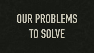 OUR PROBLEMS
TO SOLVE
 