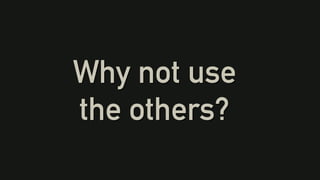 Why not use
the others?
 