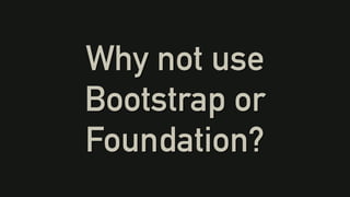 Why not use
Bootstrap or
Foundation?
 
