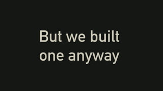 But we built
one anyway
 