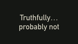 Truthfully…
probably not
 