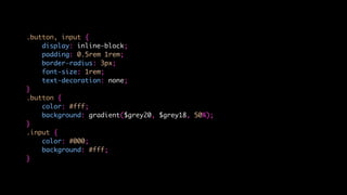 .button, input {
display: inline-block;
padding: 0.5rem 1rem;
border-radius: 3px;
font-size: 1rem;
text-decoration: none;
}
.button {
color: #fff;
background: gradient($grey20, $grey18, 50%);
}
.input {
color: #000;
background: #fff;
}
 