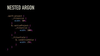 NESTED ARGON
.swift-project {
._filterList {
width: 50%;
}
&.-activeProject {
._filterList {
width: 100%;
}
}
._filterField {
&.-conditionValue {
width: 25%;
}
}
}
 