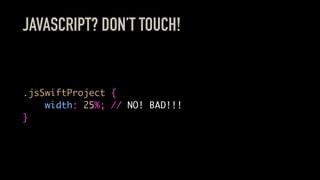 JAVASCRIPT? DON’T TOUCH!
.jsSwiftProject {
width: 25%; // NO! BAD!!!
}
 