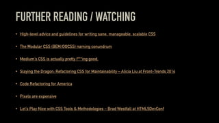 FURTHER READING / WATCHING
• High-level advice and guidelines for writing sane, manageable, scalable CSS
• The Modular CSS (BEM/OOCSS) naming conundrum
• Medium’s CSS is actually pretty f***ing good.
• Slaying the Dragon: Refactoring CSS for Maintainability – Alicia Liu at Front-Trends 2014
• Code Refactoring for America
• Pixels are expensive
• Let’s Play Nice with CSS Tools & Methodologies – Brad Westfall at HTML5DevConf
 