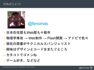 © 2012 Adobe Systems Incorporated. All Rights Reserved. Adobe Confidential.
@fenomas
だれだこいつ
@fenomas
 日本在住歴もWeb歴も十数年
 物理...