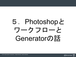 © 2012 Adobe Systems Incorporated. All Rights Reserved. Adobe Confidential.
@fenomas
５．Photoshopと
ワークフローと
Generatorの話
 