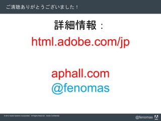 © 2012 Adobe Systems Incorporated. All Rights Reserved. Adobe Confidential.
@fenomas
ご清聴ありがとうございました！
詳細情報：
html.adobe.com/jp
aphall.com
@fenomas
 