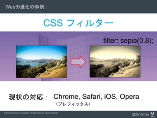© 2012 Adobe Systems Incorporated. All Rights Reserved. Adobe Confidential.
@fenomas
CSS フィルター
Webの進化の事例：
現状の対応： Chrome, Safari, iOS, Opera
（プレフィックス）
filter: sepia(0.8);
 