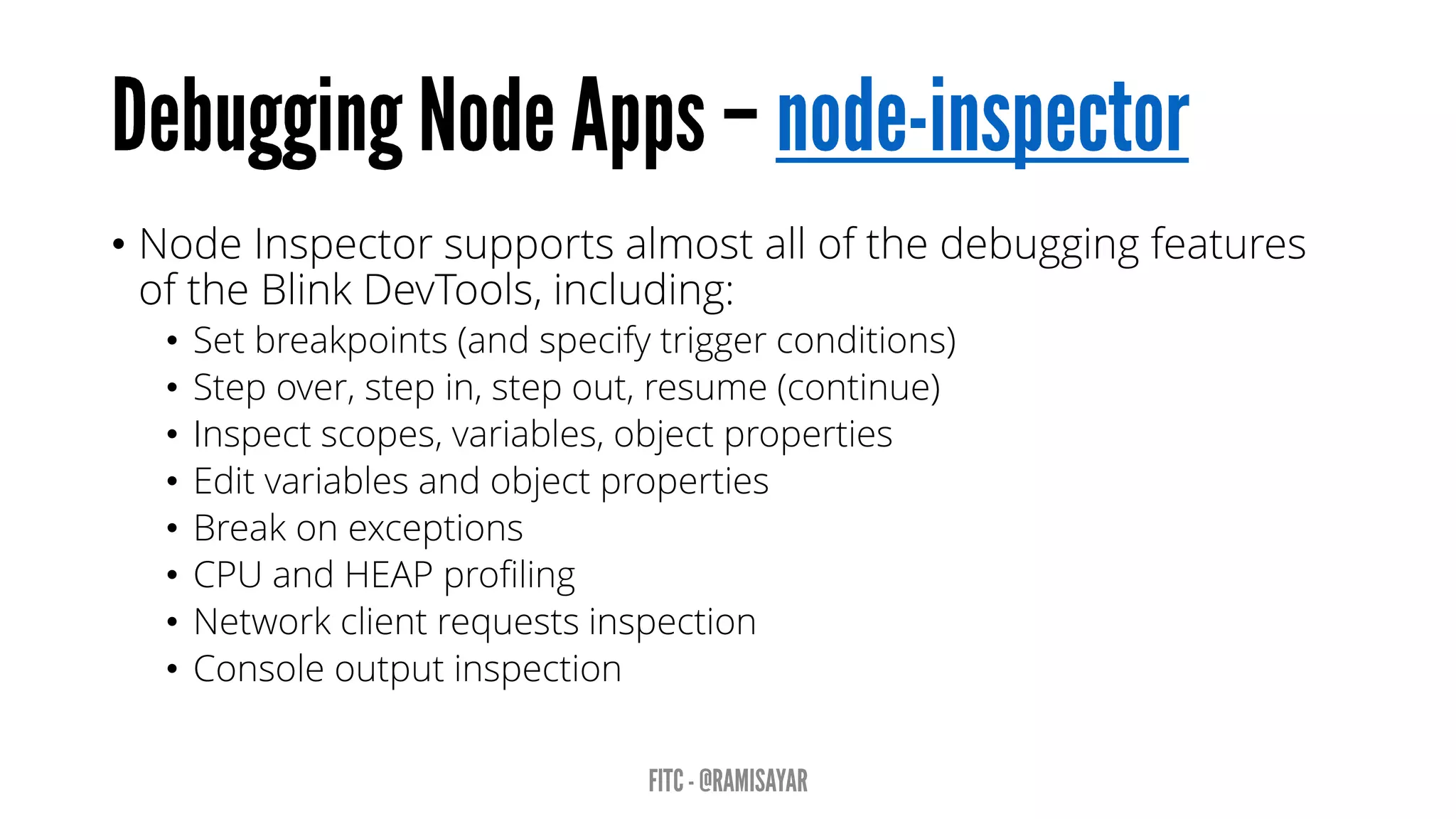 • Node Inspector supports almost all of the debugging features
of the Blink DevTools, including:
• Set breakpoints (and specify trigger conditions)
• Step over, step in, step out, resume (continue)
• Inspect scopes, variables, object properties
• Edit variables and object properties
• Break on exceptions
• CPU and HEAP profiling
• Network client requests inspection
• Console output inspection
 
