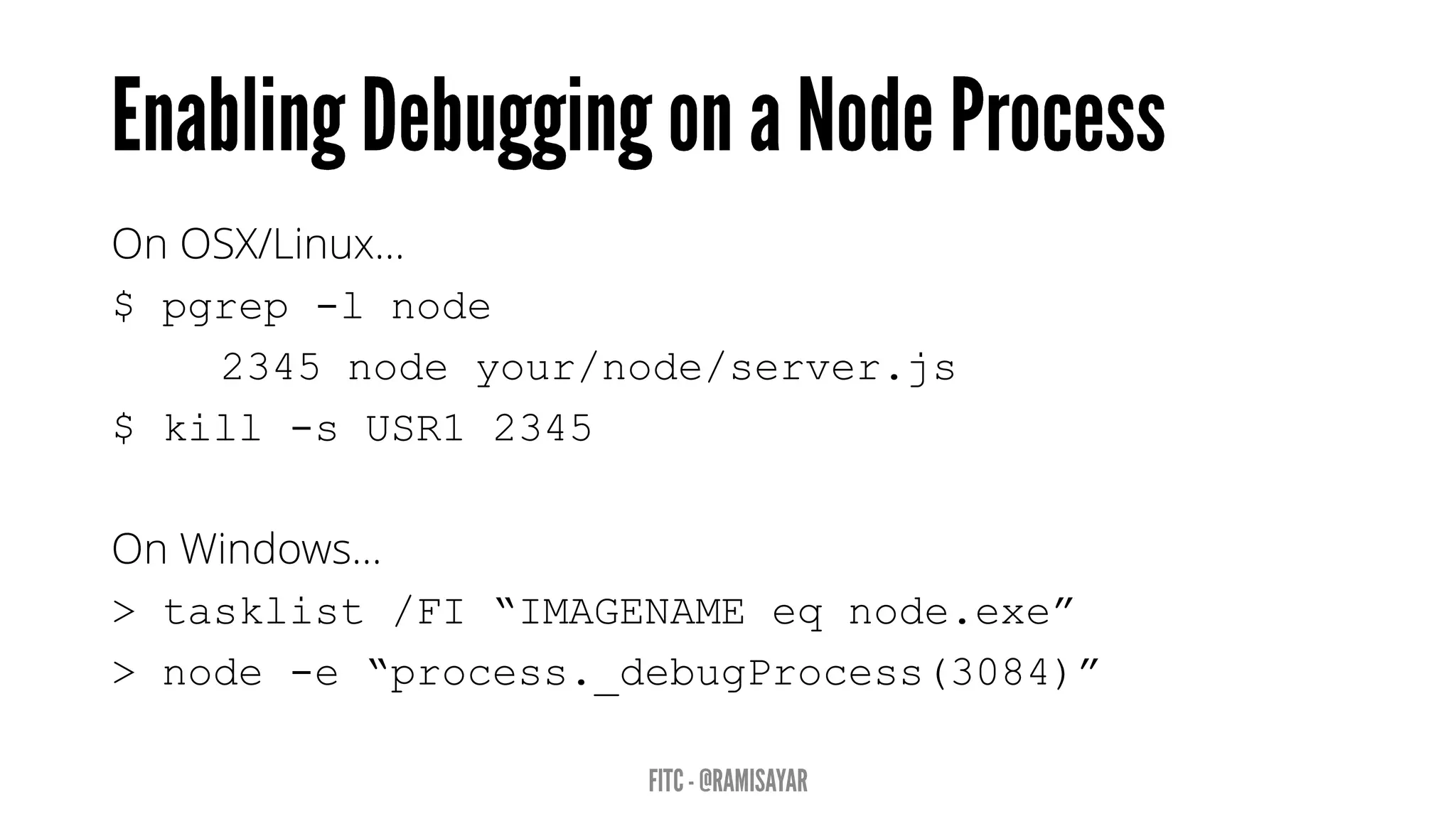 On OSX/Linux…
$ pgrep -l node
2345 node your/node/server.js
$ kill -s USR1 2345
On Windows…
> tasklist /FI “IMAGENAME eq node.exe”
> node -e “process._debugProcess(3084)”
 