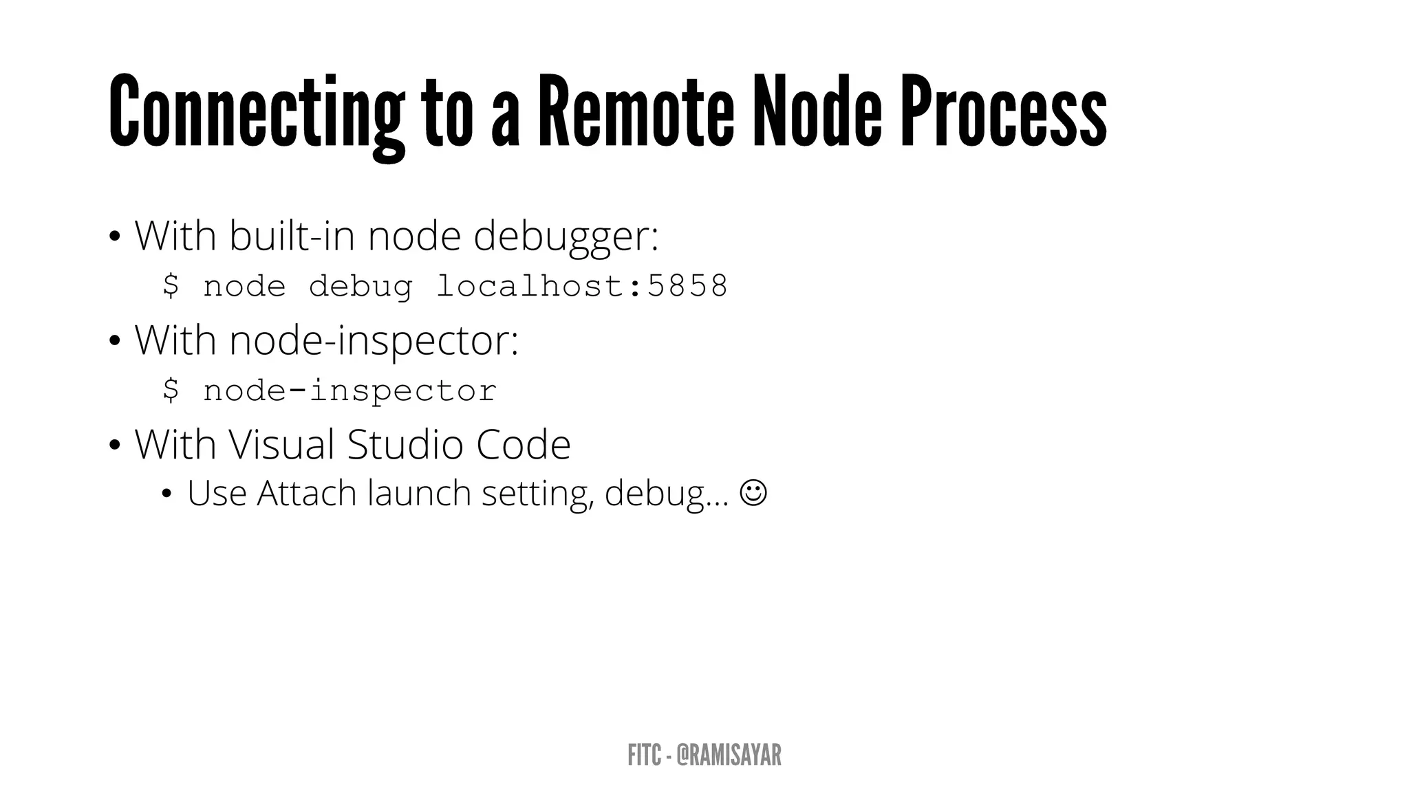 • With built-in node debugger:
$ node debug localhost:5858
• With node-inspector:
$ node-inspector
• With Visual Studio Code
• Use Attach launch setting, debug… 
 