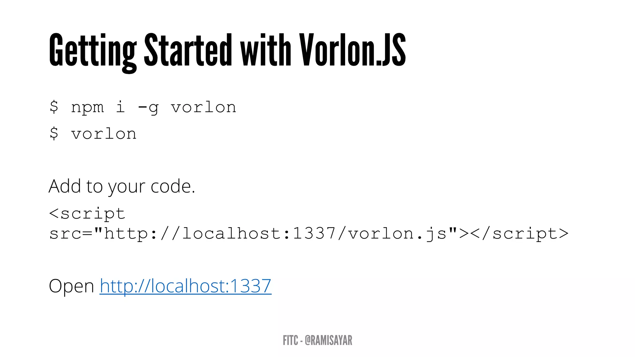 $ npm i -g vorlon
$ vorlon
Add to your code.
<script
src="http://localhost:1337/vorlon.js"></script>
Open http://localhost:1337
 