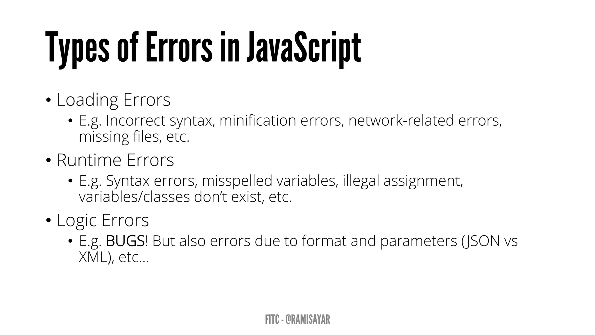 • Loading Errors
• E.g. Incorrect syntax, minification errors, network-related errors,
missing files, etc.
• Runtime Errors
• E.g. Syntax errors, misspelled variables, illegal assignment,
variables/classes don’t exist, etc.
• Logic Errors
• E.g. BUGS! But also errors due to format and parameters (JSON vs
XML), etc…
 