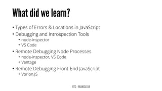• Types of Errors & Locations in JavaScript
• Debugging and Introspection Tools
• node-inspector
• VS Code
• Remote Debugging Node Processes
• node-inspector, VS Code
• Vantage
• Remote Debugging Front-End JavaScript
• Vorlon.JS
 