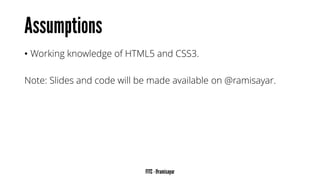 •Working knowledge of HTML5and CSS3. 
Note: Slides and code will be made available on @ramisayar.  