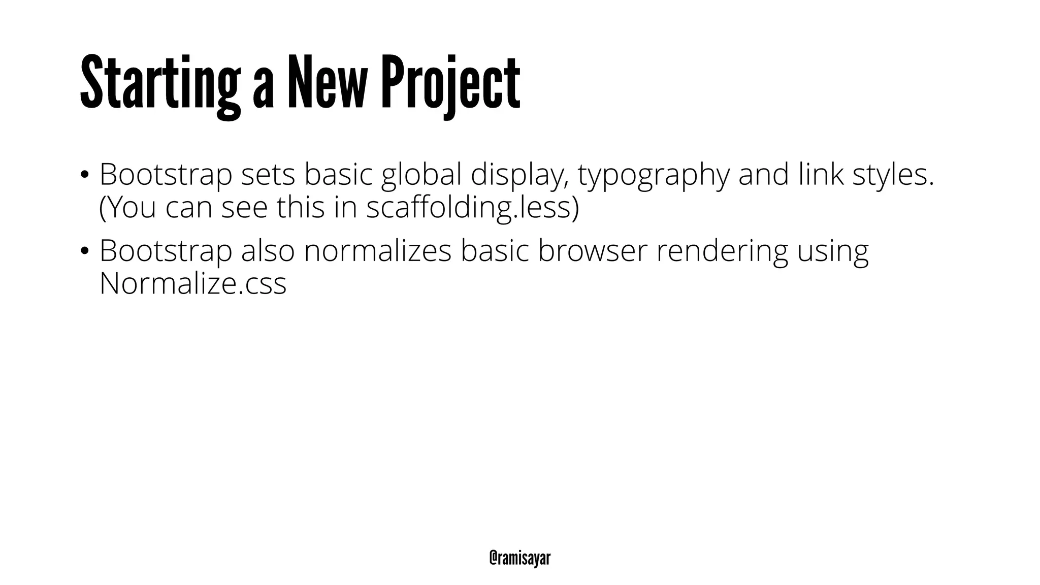• Bootstrap sets basic global display, typography and link styles.
(You can see this in scaffolding.less)
• Bootstrap also normalizes basic browser rendering using
Normalize.css
 
