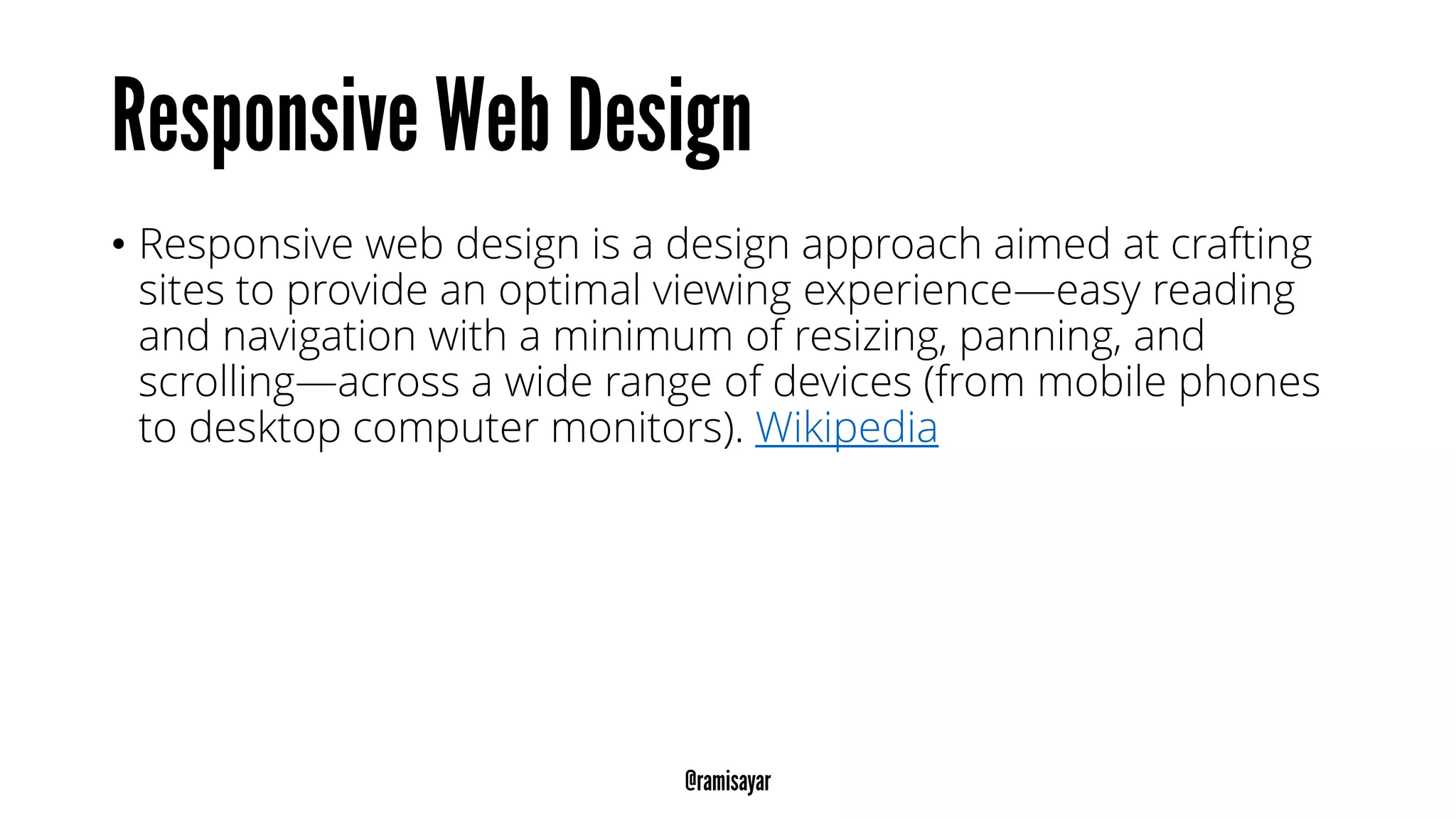 • Responsive web design is a design approach aimed at crafting
sites to provide an optimal viewing experience—easy reading
and navigation with a minimum of resizing, panning, and
scrolling—across a wide range of devices (from mobile phones
to desktop computer monitors). Wikipedia
 