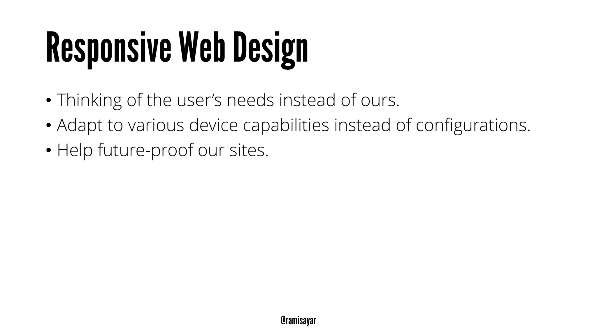 • Thinking of the user’s needs instead of ours.
• Adapt to various device capabilities instead of configurations.
• Help future-proof our sites.
 