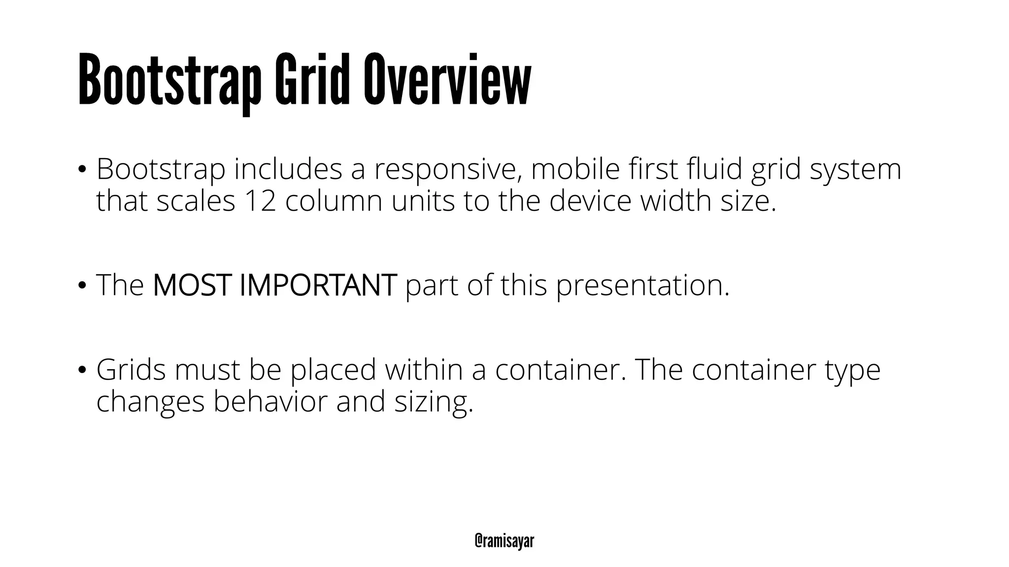 • Bootstrap includes a responsive, mobile first fluid grid system
that scales 12 column units to the device width size.
• The MOST IMPORTANT part of this presentation.
• Grids must be placed within a container. The container type
changes behavior and sizing.
 
