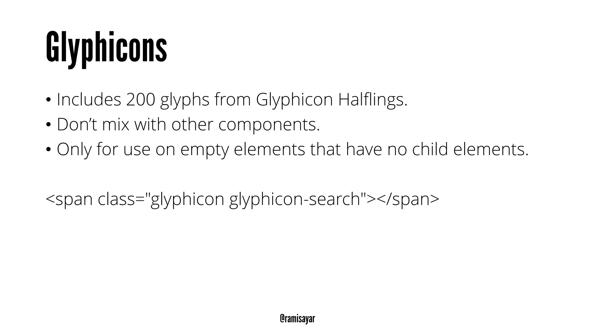 • Includes 200 glyphs from Glyphicon Halflings.
• Don’t mix with other components.
• Only for use on empty elements that have no child elements.
<span class="glyphicon glyphicon-search"></span>
 