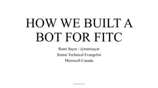 HOW WE BUILT A
BOT FOR FITC
Rami Sayar - @ramisayar
Senior Technical Evangelist
Microsoft Canada
@RAMISAYAR
 
