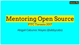 Mentoring Open Source
FITC Toronto 2017
Abigail Cabunoc Mayes (@abbycabs)
 