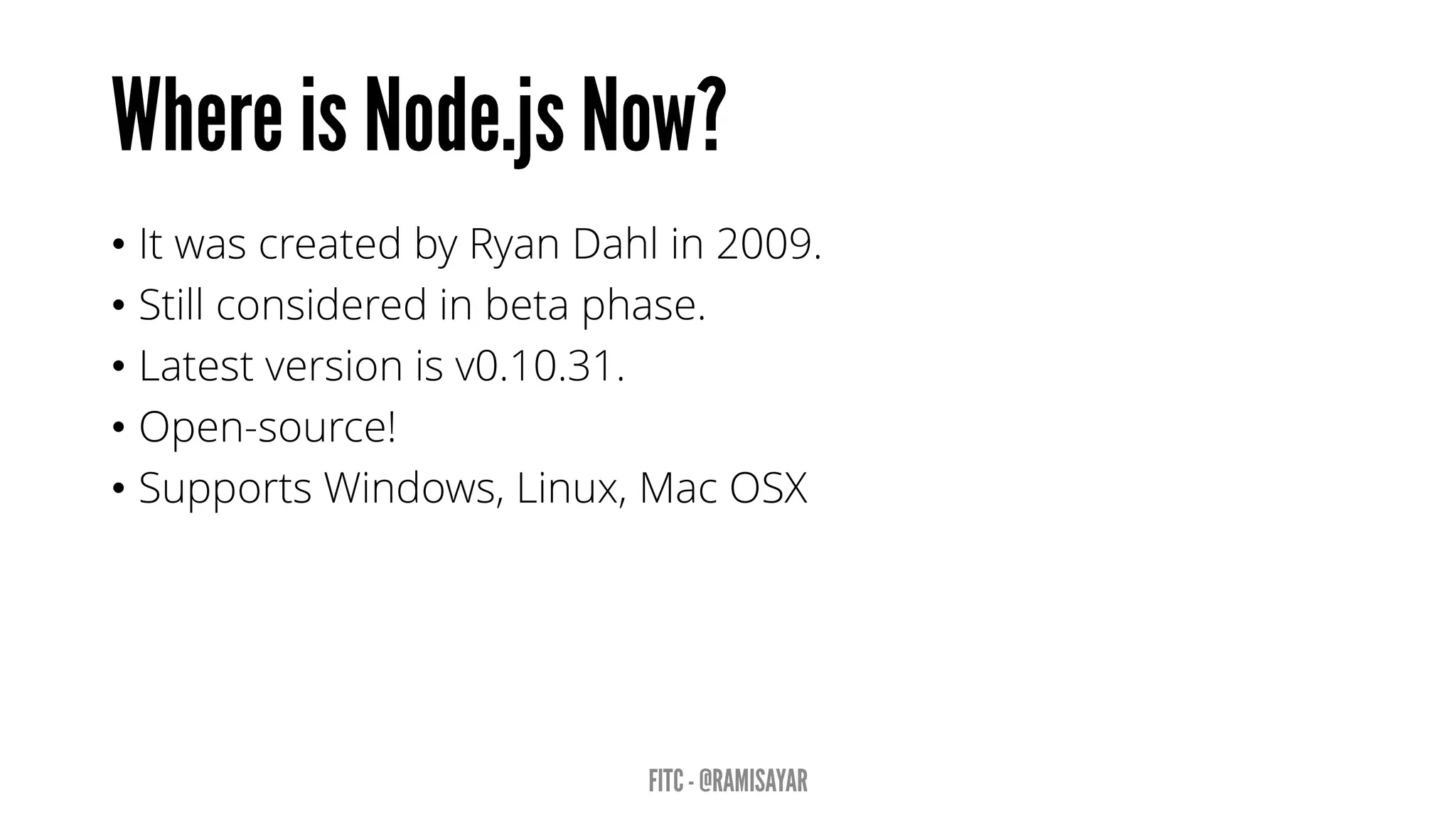 •It was created by Ryan Dahl in 2009. 
•Still considered in beta phase. 
•Latest version is v0.10.31. 
•Open-source! 
•Supports Windows, Linux, Mac OSX  
