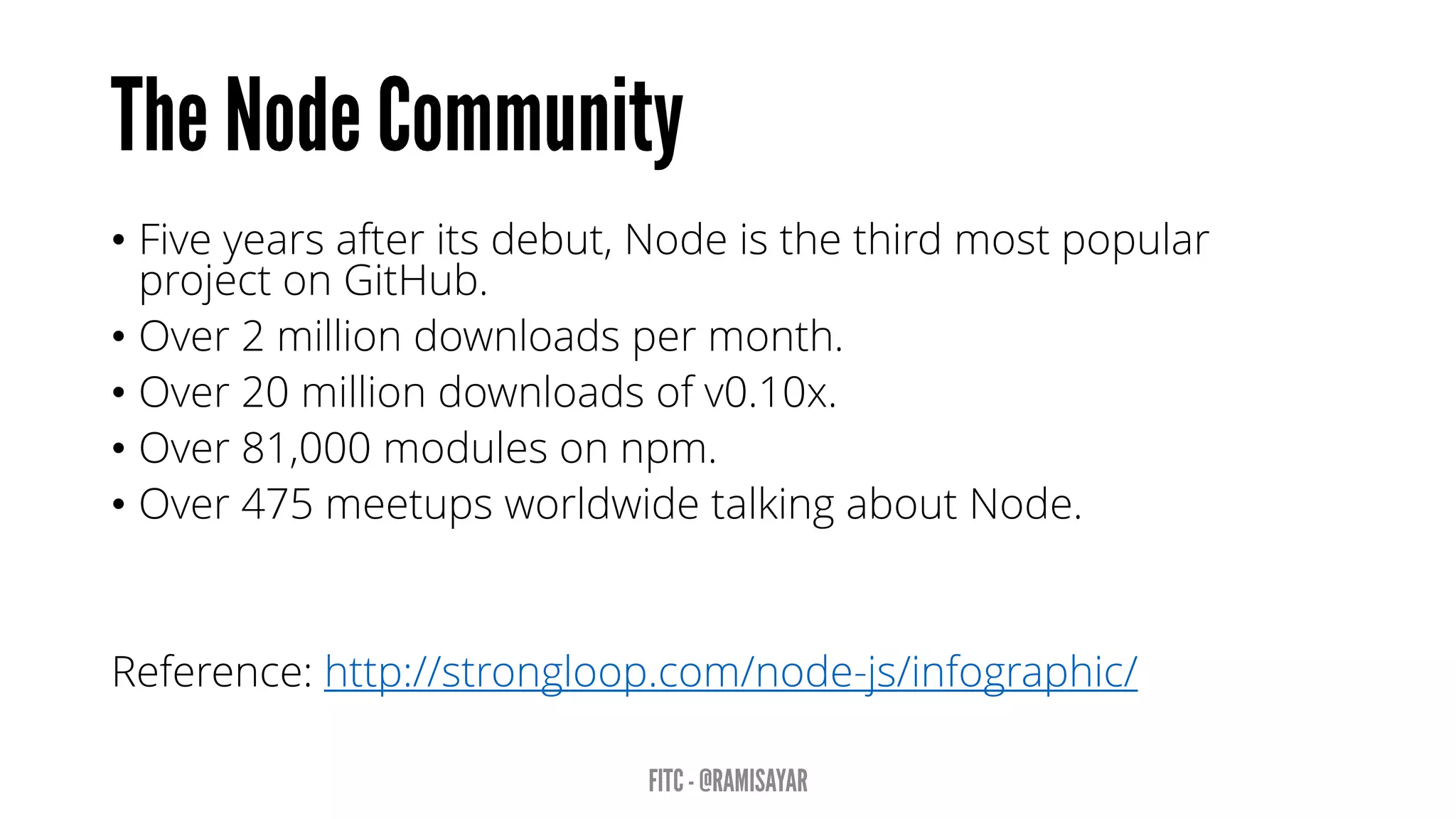 •Five years after its debut, Node is the third most popular project onGitHub. 
•Over 2 million downloads per month. 
•Over 20 million downloads of v0.10x. 
•Over 81,000 modules onnpm. 
•Over 475meetupsworldwide talking about Node. 
Reference: http://strongloop.com/node-js/infographic/  