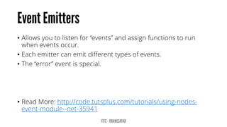 •Allows you to listen for “events” and assign functions to run when events occur. 
•Each emitter can emit different types of events. 
•The “error” event is special. 
•Read More: http://code.tutsplus.com/tutorials/using-nodes- event-module--net-35941  