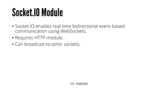 •Socket.IO enables real-time bidirectional event-based communication using WebSockets. 
•Requires HTTP module. 
•Can broadcast to other sockets.  