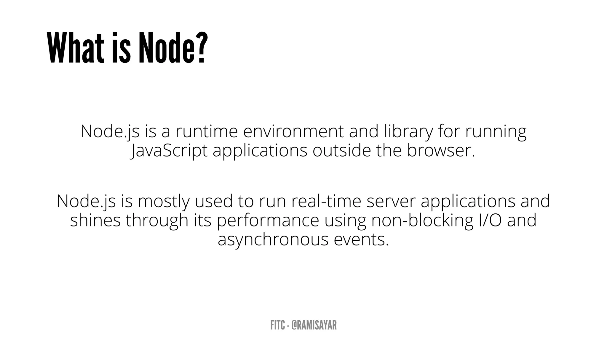 Node.js is a runtime environment and library for running
JavaScript applications outside the browser.
Node.js is mostly used to run real-time server applications and
shines through its performance using non-blocking I/O and
asynchronous events.
 