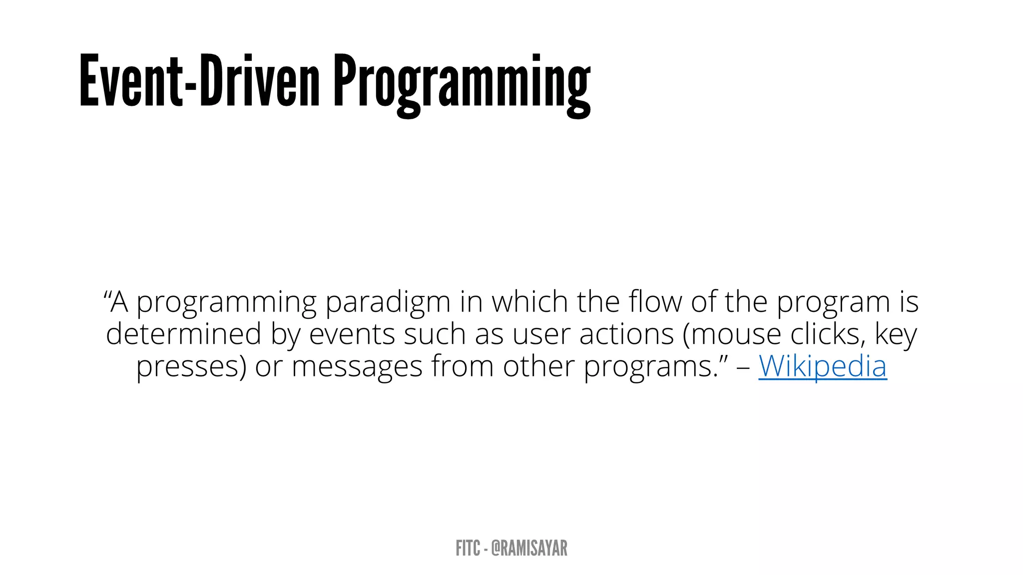 “A programming paradigm in which the flow of the program is
determined by events such as user actions (mouse clicks, key
presses) or messages from other programs.” – Wikipedia
 