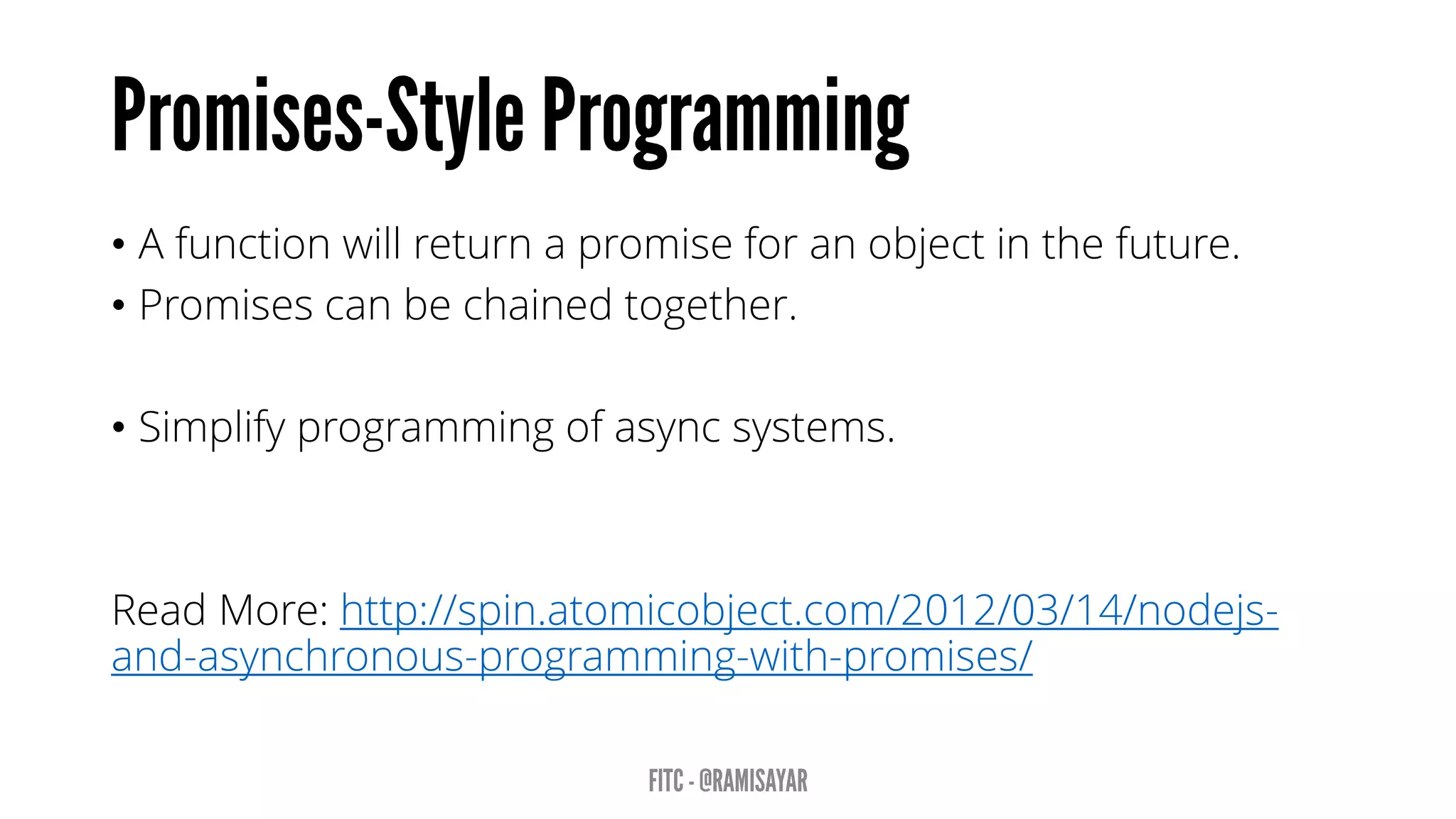 • A function will return a promise for an object in the future.
• Promises can be chained together.
• Simplify programming of async systems.
Read More: http://spin.atomicobject.com/2012/03/14/nodejs-
and-asynchronous-programming-with-promises/
 
