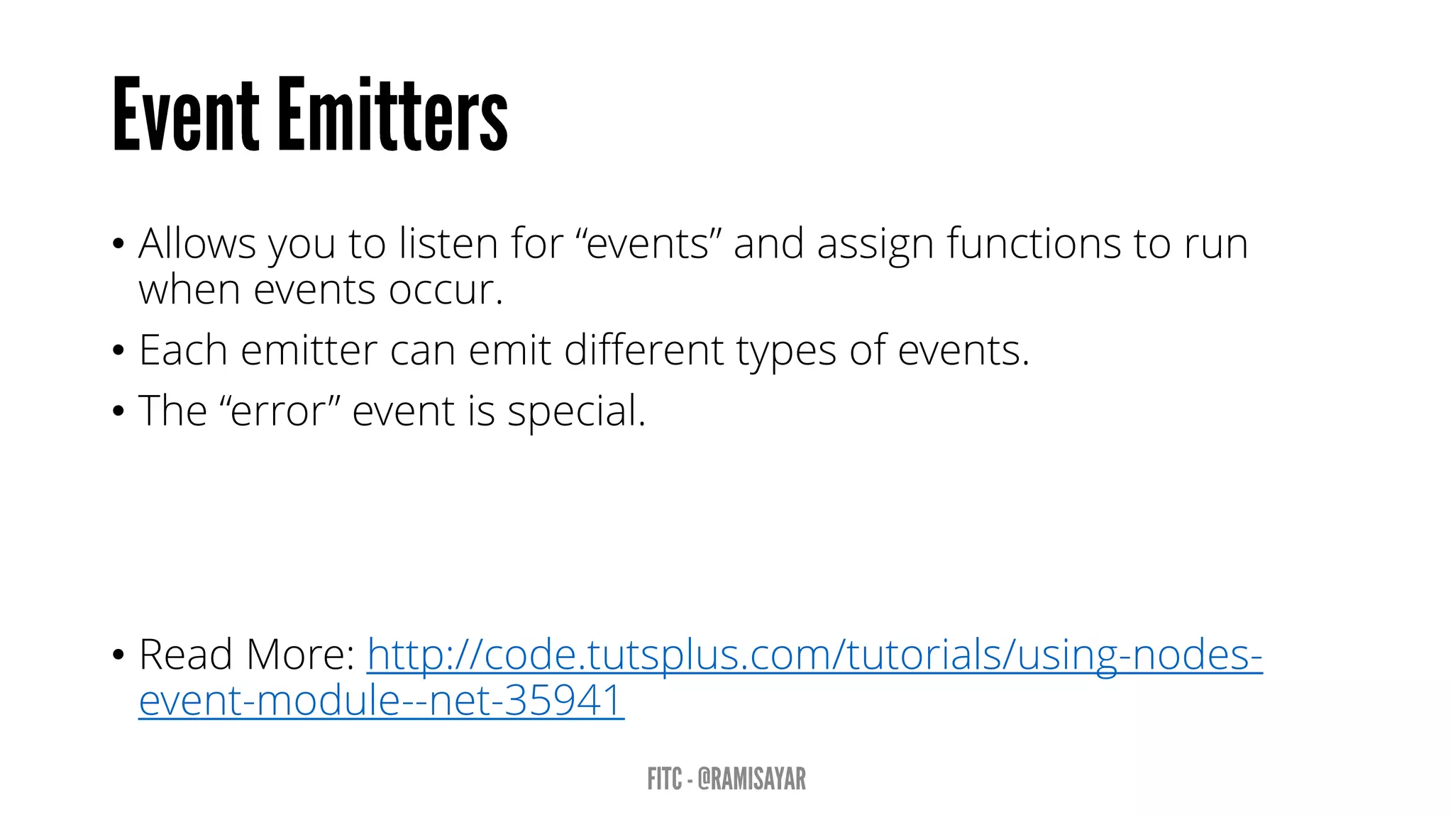 • Allows you to listen for “events” and assign functions to run
when events occur.
• Each emitter can emit different types of events.
• The “error” event is special.
• Read More: http://code.tutsplus.com/tutorials/using-nodes-
event-module--net-35941
 