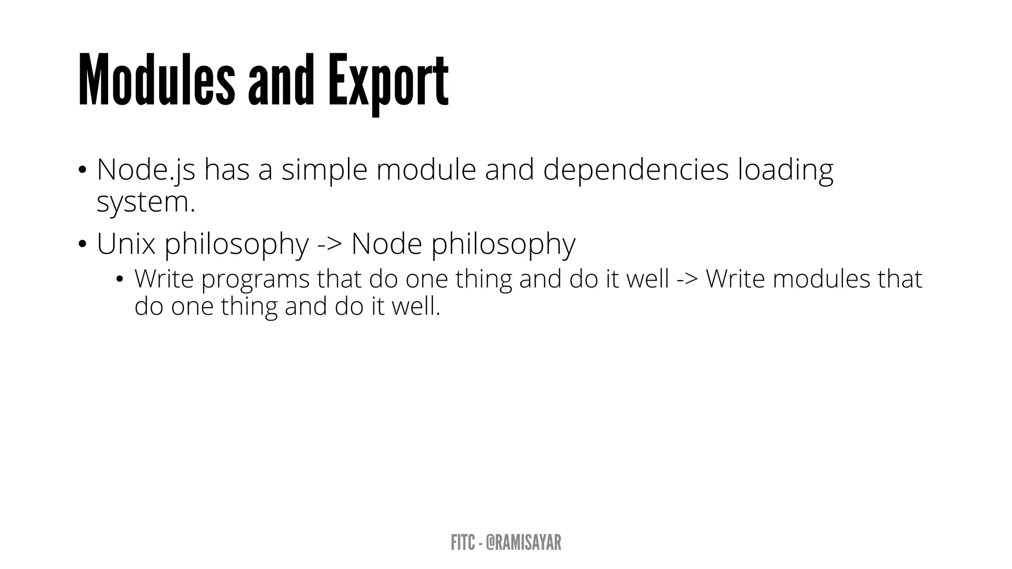 • Node.js has a simple module and dependencies loading
system.
• Unix philosophy -> Node philosophy
• Write programs that do one thing and do it well -> Write modules that
do one thing and do it well.
 