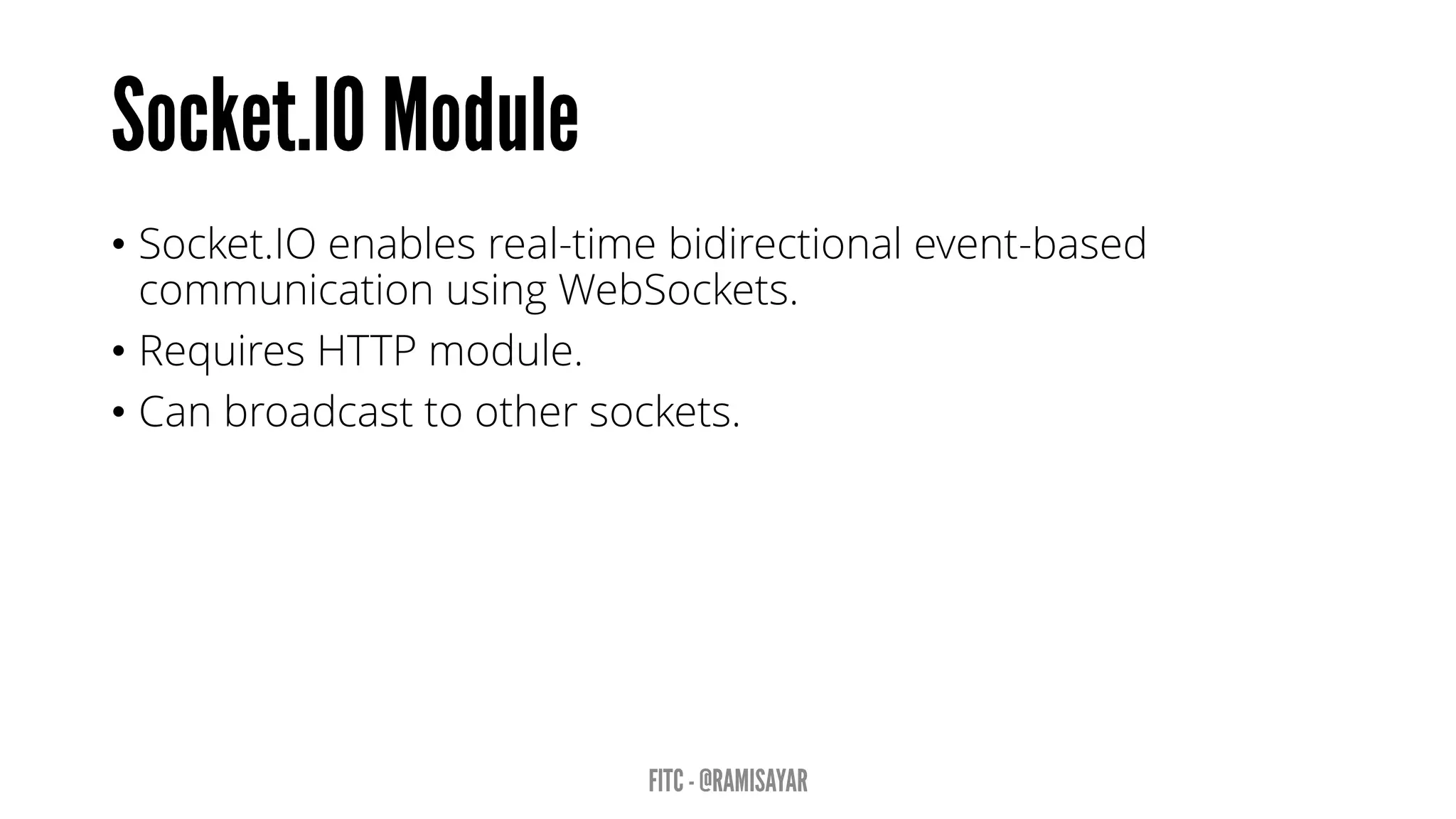 • Socket.IO enables real-time bidirectional event-based
communication using WebSockets.
• Requires HTTP module.
• Can broadcast to other sockets.
 