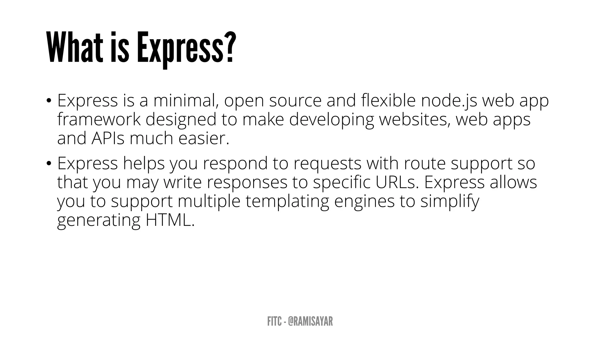 • Express is a minimal, open source and flexible node.js web app
framework designed to make developing websites, web apps
and APIs much easier.
• Express helps you respond to requests with route support so
that you may write responses to specific URLs. Express allows
you to support multiple templating engines to simplify
generating HTML.
 