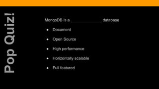 MongoDB is a ______________ database
● Document
● Open Source
● High performance
● Horizontally scalable
● Full featured
PopQuiz!
 