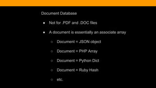 Document Database
● Not for .PDF and .DOC files
● A document is essentially an associate array
○ Document = JSON object
○ Document = PHP Array
○ Document = Python Dict
○ Document = Ruby Hash
○ etc.
 