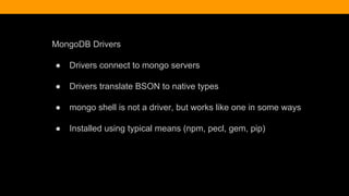 MongoDB Drivers
● Drivers connect to mongo servers
● Drivers translate BSON to native types
● mongo shell is not a driver, but works like one in some ways
● Installed using typical means (npm, pecl, gem, pip)
 