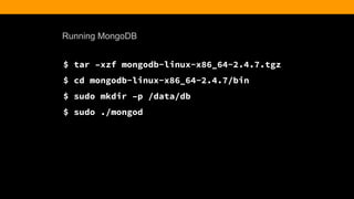 Running MongoDB
$ tar –xzf mongodb-linux-x86_64-2.4.7.tgz
$ cd mongodb-linux-x86_64-2.4.7/bin
$ sudo mkdir –p /data/db
$ sudo ./mongod
 