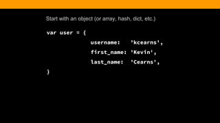 Start with an object (or array, hash, dict, etc.)
var user = {
username: ’kcearns',
first_name: ’Kevin',
last_name: ’Cearns',
}
 
