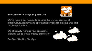 The cand.IO { Candy-oh! } Platform
We've made it our mission to become the premier provider of
infrastructure, platform and operations services for big data, web and
mobile applications.
We effectively manage your operations,
allowing you to create, deploy and iterate
DevOps * SysOps * NoOps
 